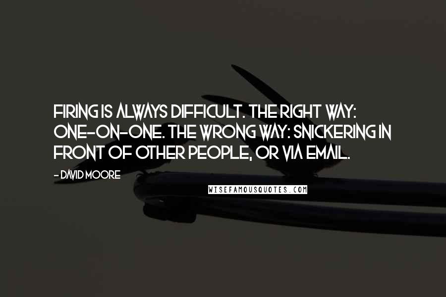 David Moore Quotes: Firing is always difficult. The right way: one-on-one. The wrong way: snickering in front of other people, or via email.