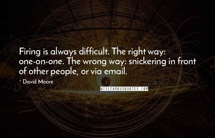 David Moore Quotes: Firing is always difficult. The right way: one-on-one. The wrong way: snickering in front of other people, or via email.