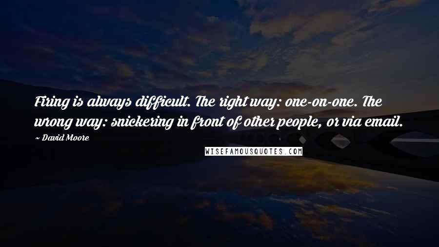 David Moore Quotes: Firing is always difficult. The right way: one-on-one. The wrong way: snickering in front of other people, or via email.