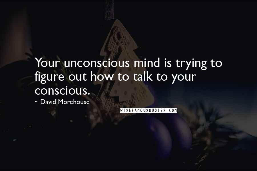 David Morehouse Quotes: Your unconscious mind is trying to figure out how to talk to your conscious.
