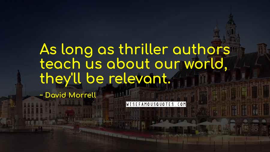 David Morrell Quotes: As long as thriller authors teach us about our world, they'll be relevant.