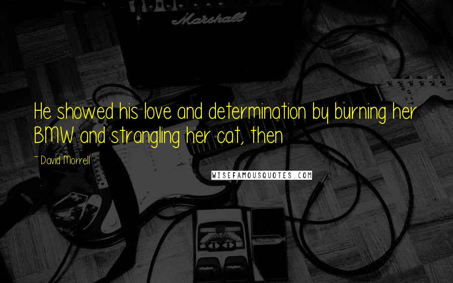 David Morrell Quotes: He showed his love and determination by burning her BMW and strangling her cat, then