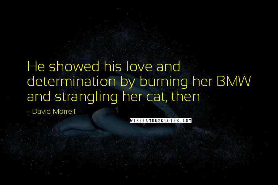 David Morrell Quotes: He showed his love and determination by burning her BMW and strangling her cat, then