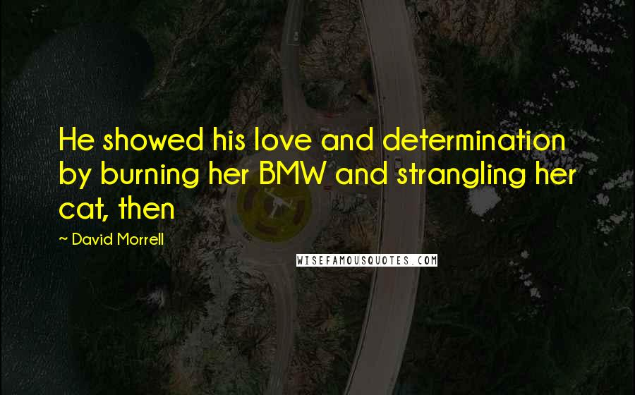David Morrell Quotes: He showed his love and determination by burning her BMW and strangling her cat, then