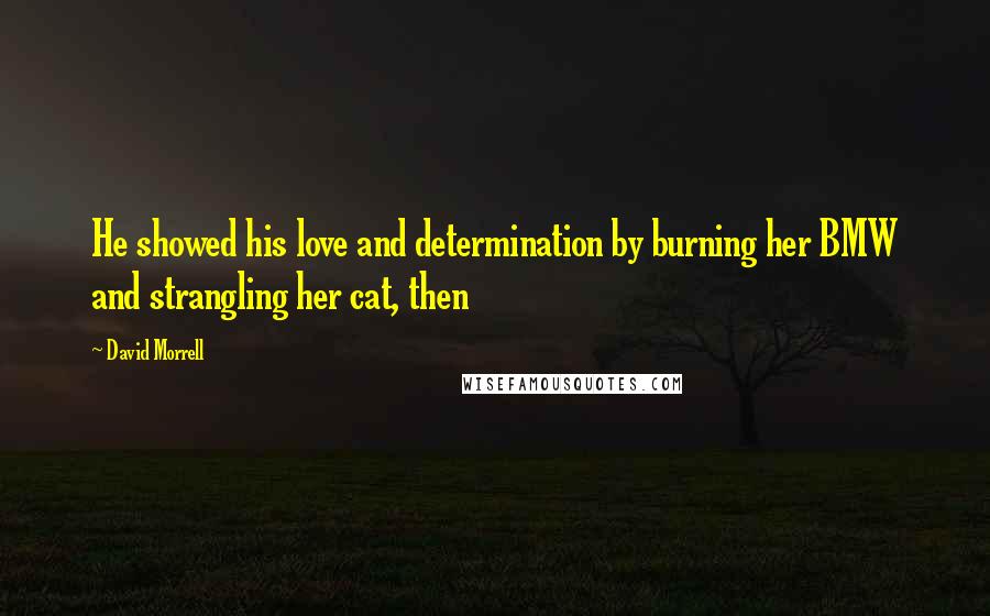 David Morrell Quotes: He showed his love and determination by burning her BMW and strangling her cat, then