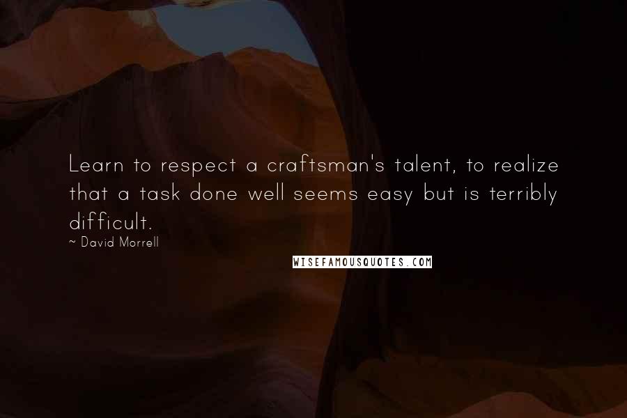 David Morrell Quotes: Learn to respect a craftsman's talent, to realize that a task done well seems easy but is terribly difficult.