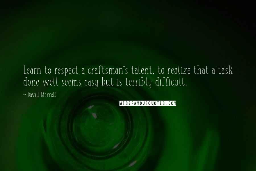 David Morrell Quotes: Learn to respect a craftsman's talent, to realize that a task done well seems easy but is terribly difficult.