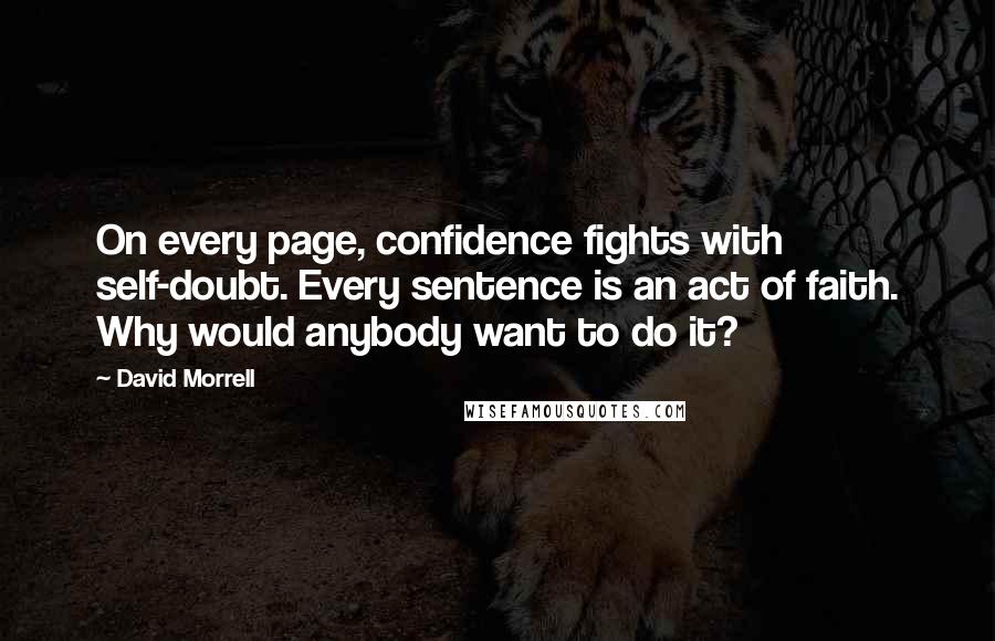 David Morrell Quotes: On every page, confidence fights with self-doubt. Every sentence is an act of faith. Why would anybody want to do it?