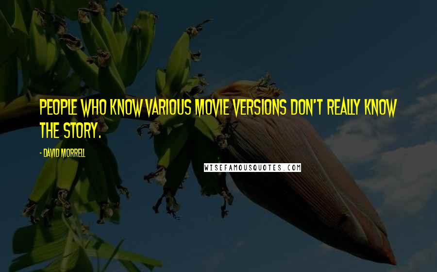 David Morrell Quotes: People who know various movie versions don't really know the story.