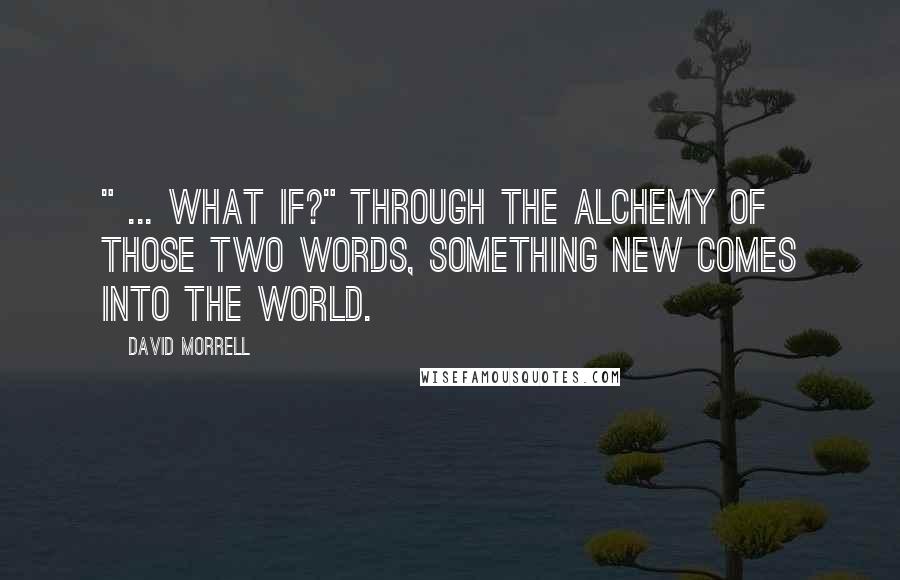 David Morrell Quotes: " ... What if?" Through the alchemy of those two words, something new comes into the world.