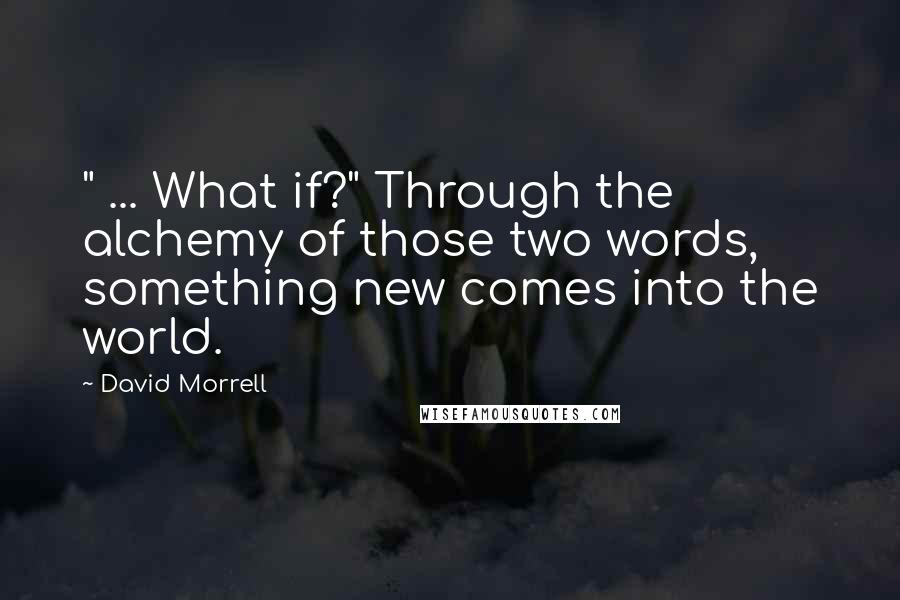 David Morrell Quotes: " ... What if?" Through the alchemy of those two words, something new comes into the world.