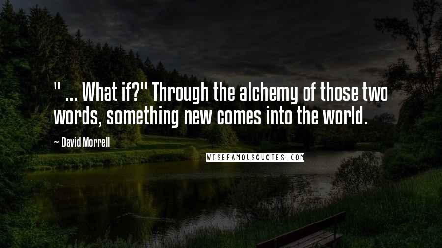 David Morrell Quotes: " ... What if?" Through the alchemy of those two words, something new comes into the world.