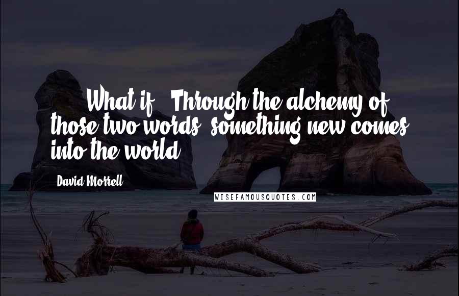 David Morrell Quotes: " ... What if?" Through the alchemy of those two words, something new comes into the world.