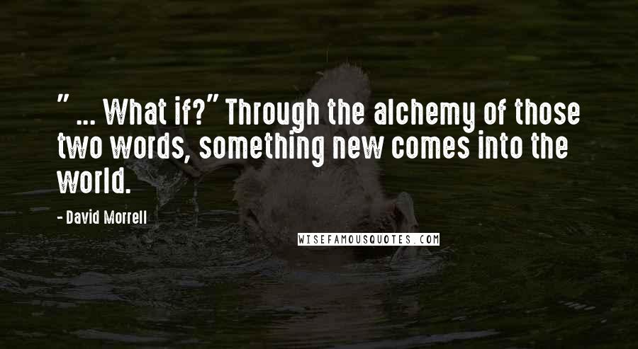 David Morrell Quotes: " ... What if?" Through the alchemy of those two words, something new comes into the world.