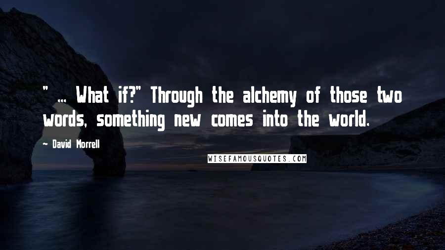 David Morrell Quotes: " ... What if?" Through the alchemy of those two words, something new comes into the world.