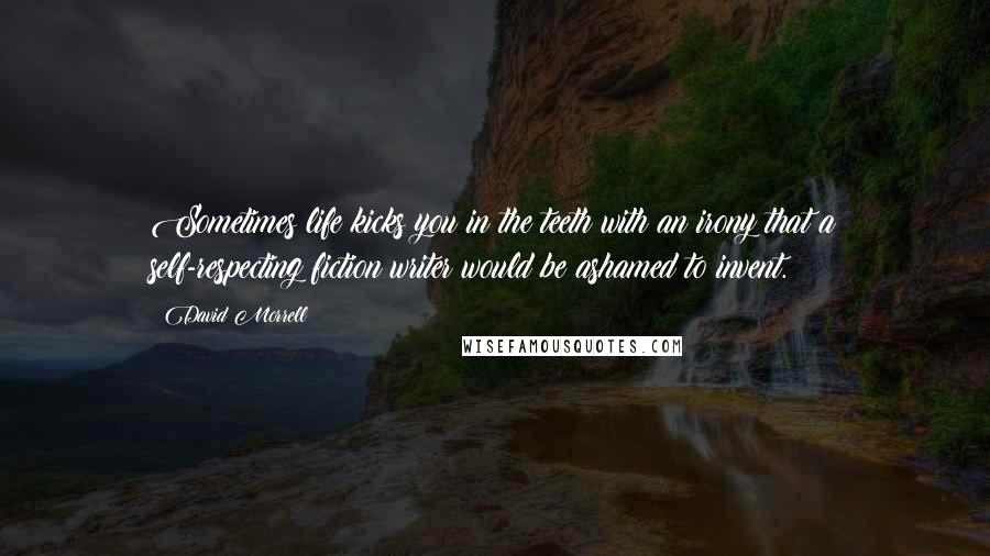 David Morrell Quotes: Sometimes life kicks you in the teeth with an irony that a self-respecting fiction writer would be ashamed to invent.