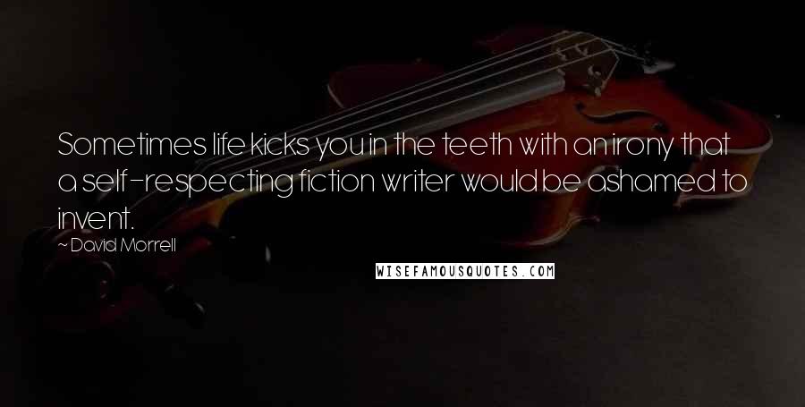 David Morrell Quotes: Sometimes life kicks you in the teeth with an irony that a self-respecting fiction writer would be ashamed to invent.