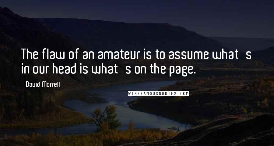 David Morrell Quotes: The flaw of an amateur is to assume what's in our head is what's on the page.