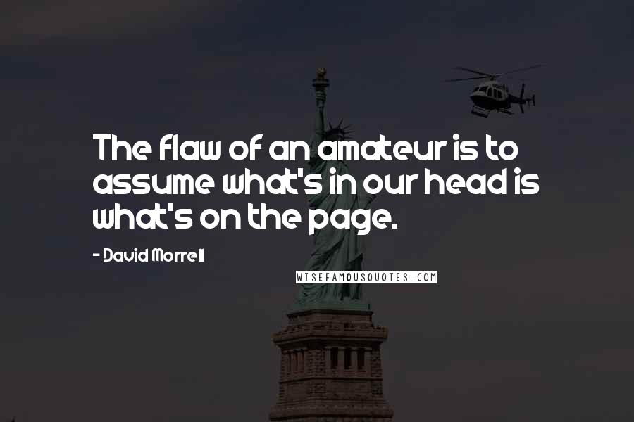 David Morrell Quotes: The flaw of an amateur is to assume what's in our head is what's on the page.