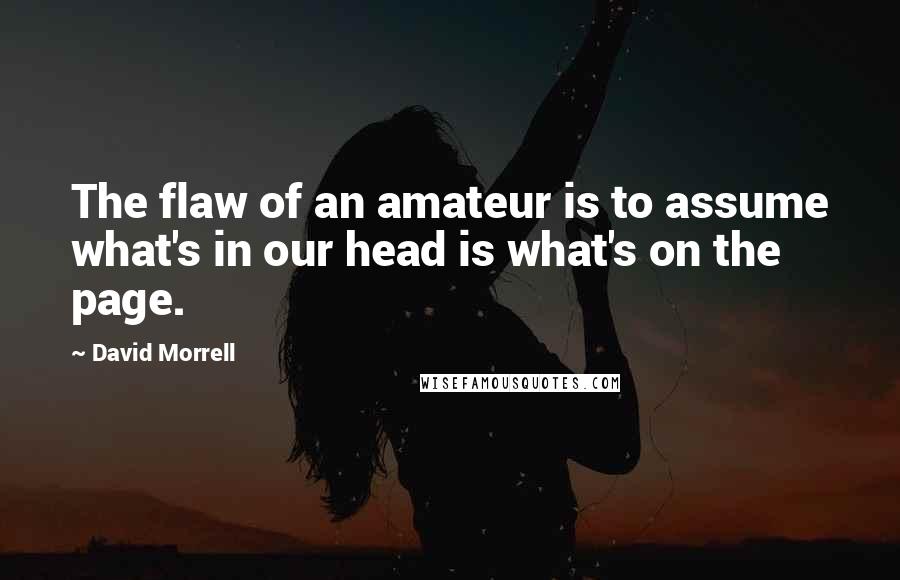 David Morrell Quotes: The flaw of an amateur is to assume what's in our head is what's on the page.