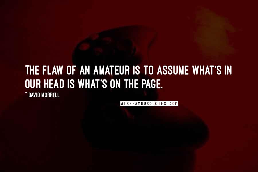 David Morrell Quotes: The flaw of an amateur is to assume what's in our head is what's on the page.