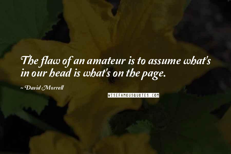 David Morrell Quotes: The flaw of an amateur is to assume what's in our head is what's on the page.