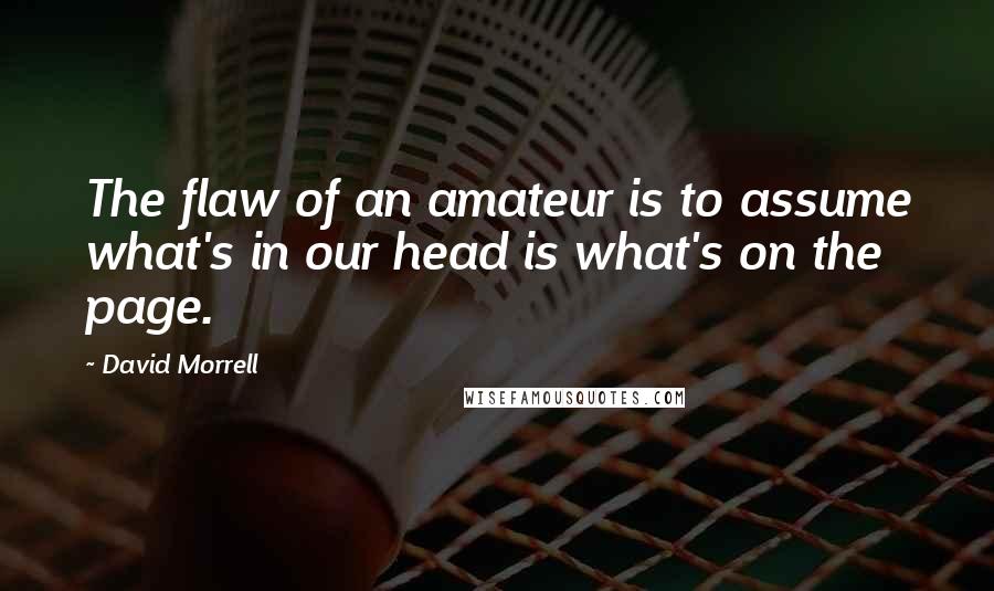 David Morrell Quotes: The flaw of an amateur is to assume what's in our head is what's on the page.