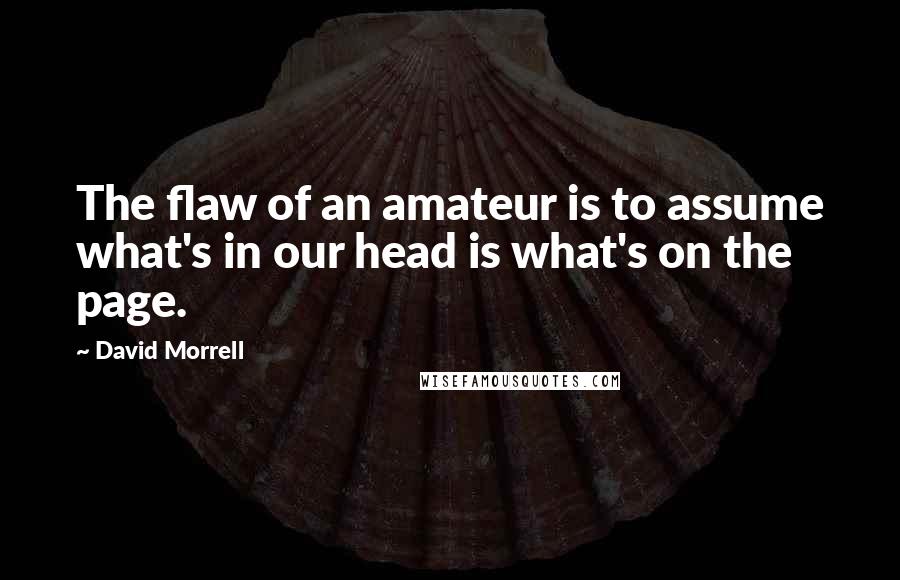 David Morrell Quotes: The flaw of an amateur is to assume what's in our head is what's on the page.