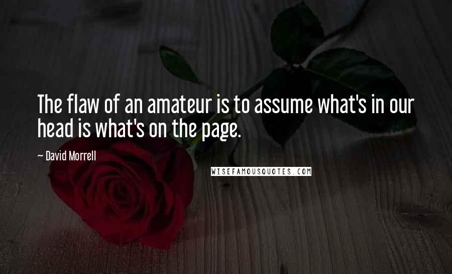 David Morrell Quotes: The flaw of an amateur is to assume what's in our head is what's on the page.