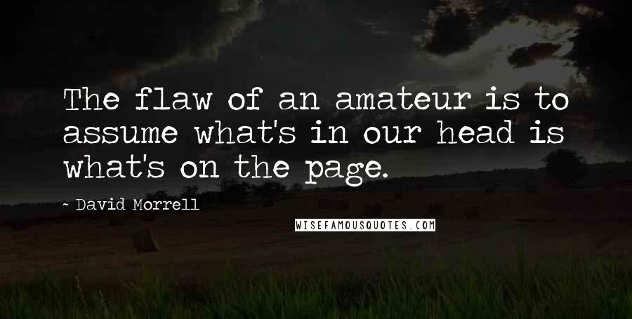 David Morrell Quotes: The flaw of an amateur is to assume what's in our head is what's on the page.