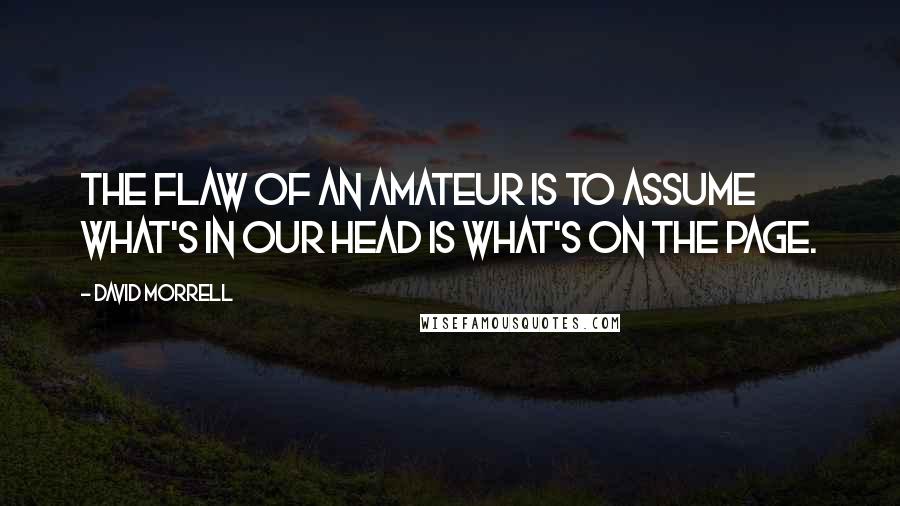 David Morrell Quotes: The flaw of an amateur is to assume what's in our head is what's on the page.