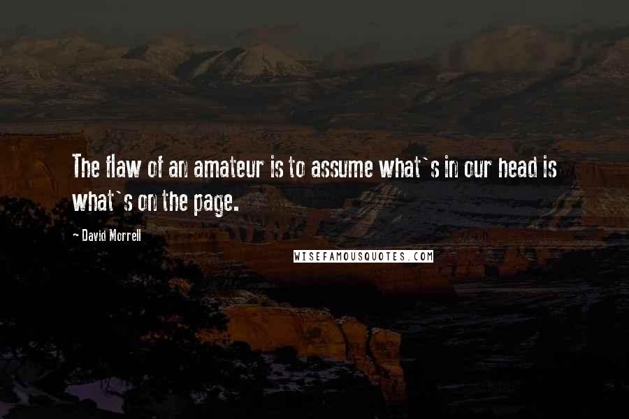 David Morrell Quotes: The flaw of an amateur is to assume what's in our head is what's on the page.