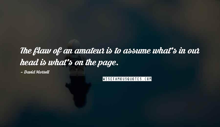 David Morrell Quotes: The flaw of an amateur is to assume what's in our head is what's on the page.