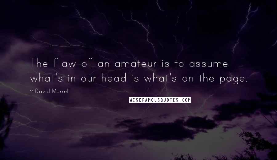 David Morrell Quotes: The flaw of an amateur is to assume what's in our head is what's on the page.