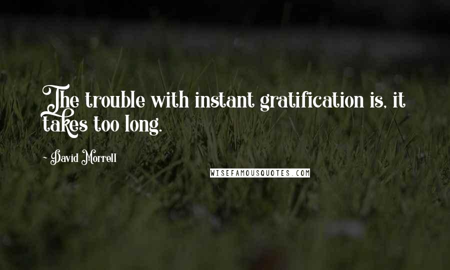David Morrell Quotes: The trouble with instant gratification is, it takes too long.