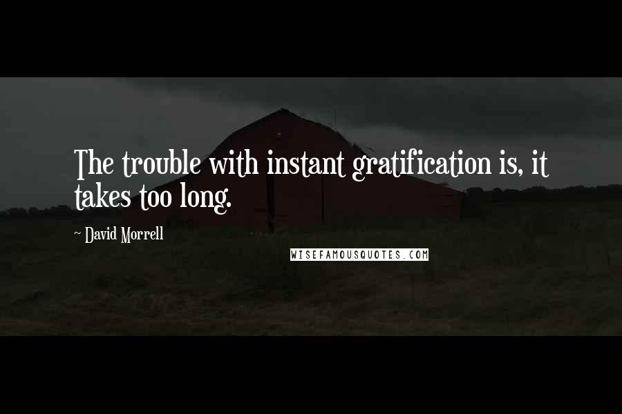 David Morrell Quotes: The trouble with instant gratification is, it takes too long.