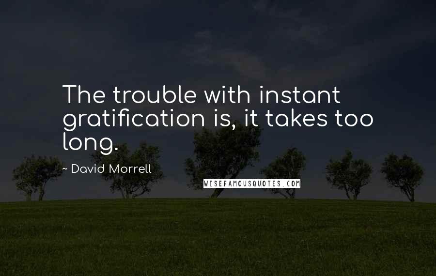 David Morrell Quotes: The trouble with instant gratification is, it takes too long.