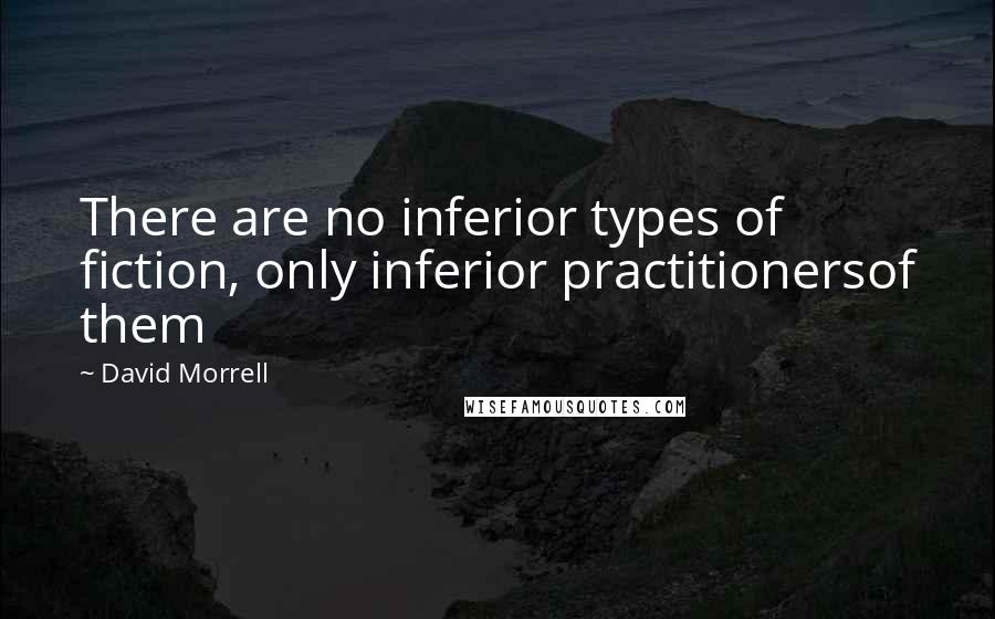 David Morrell Quotes: There are no inferior types of fiction, only inferior practitionersof them