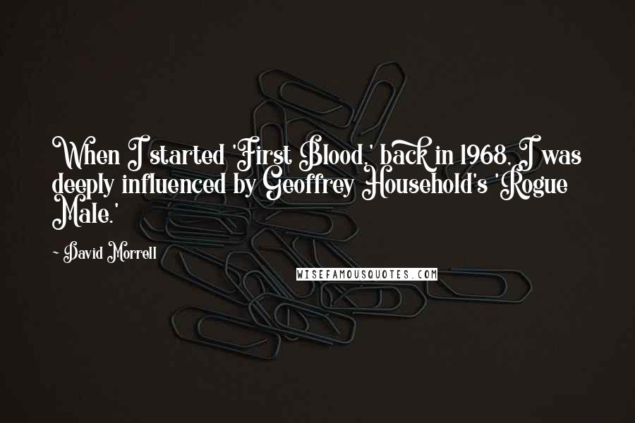David Morrell Quotes: When I started 'First Blood,' back in 1968, I was deeply influenced by Geoffrey Household's 'Rogue Male.'