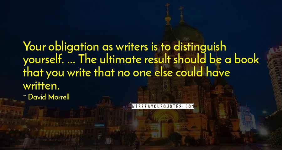 David Morrell Quotes: Your obligation as writers is to distinguish yourself. ... The ultimate result should be a book that you write that no one else could have written.