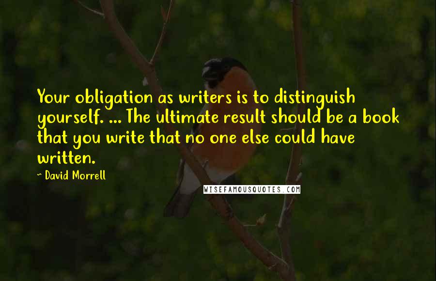 David Morrell Quotes: Your obligation as writers is to distinguish yourself. ... The ultimate result should be a book that you write that no one else could have written.