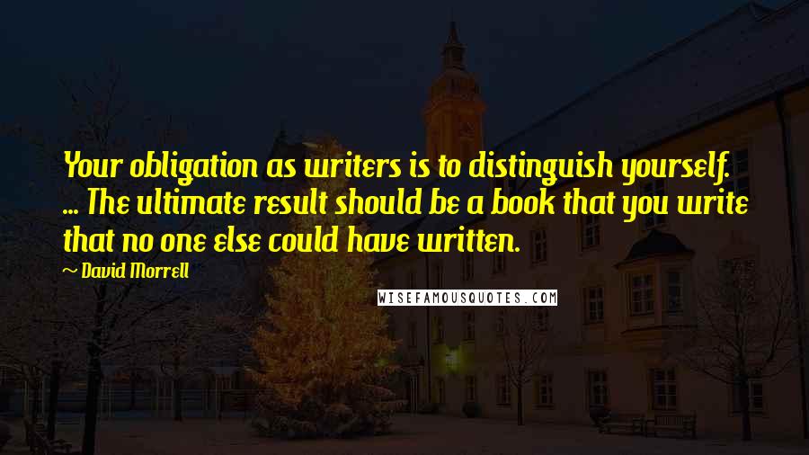 David Morrell Quotes: Your obligation as writers is to distinguish yourself. ... The ultimate result should be a book that you write that no one else could have written.