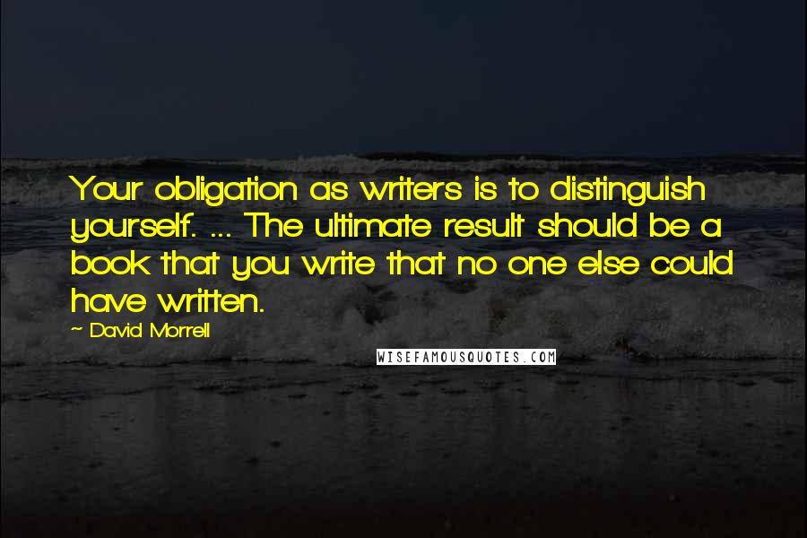 David Morrell Quotes: Your obligation as writers is to distinguish yourself. ... The ultimate result should be a book that you write that no one else could have written.