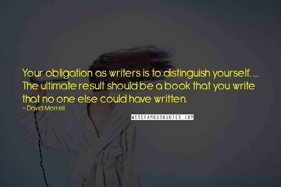 David Morrell Quotes: Your obligation as writers is to distinguish yourself. ... The ultimate result should be a book that you write that no one else could have written.