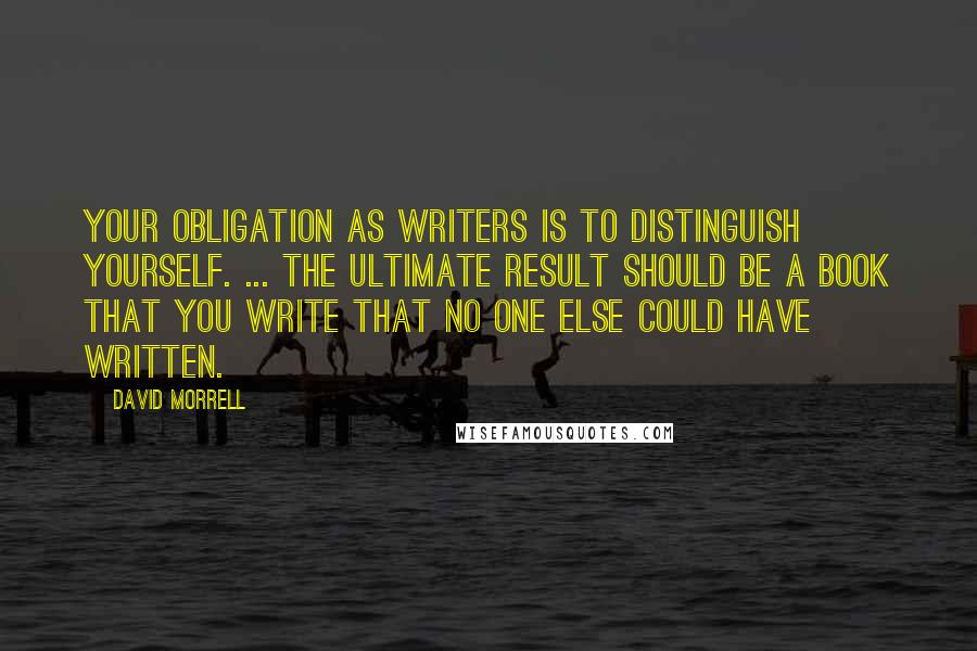 David Morrell Quotes: Your obligation as writers is to distinguish yourself. ... The ultimate result should be a book that you write that no one else could have written.