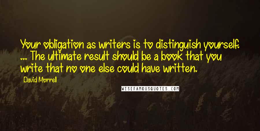 David Morrell Quotes: Your obligation as writers is to distinguish yourself. ... The ultimate result should be a book that you write that no one else could have written.