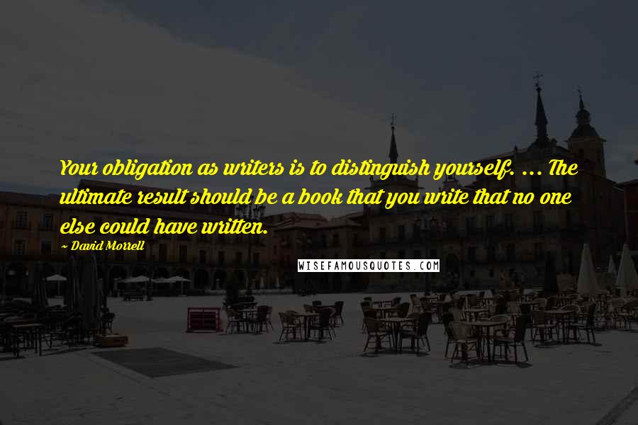 David Morrell Quotes: Your obligation as writers is to distinguish yourself. ... The ultimate result should be a book that you write that no one else could have written.