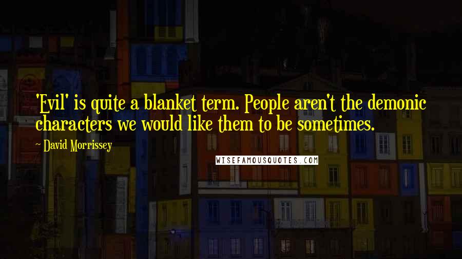 David Morrissey Quotes: 'Evil' is quite a blanket term. People aren't the demonic characters we would like them to be sometimes.