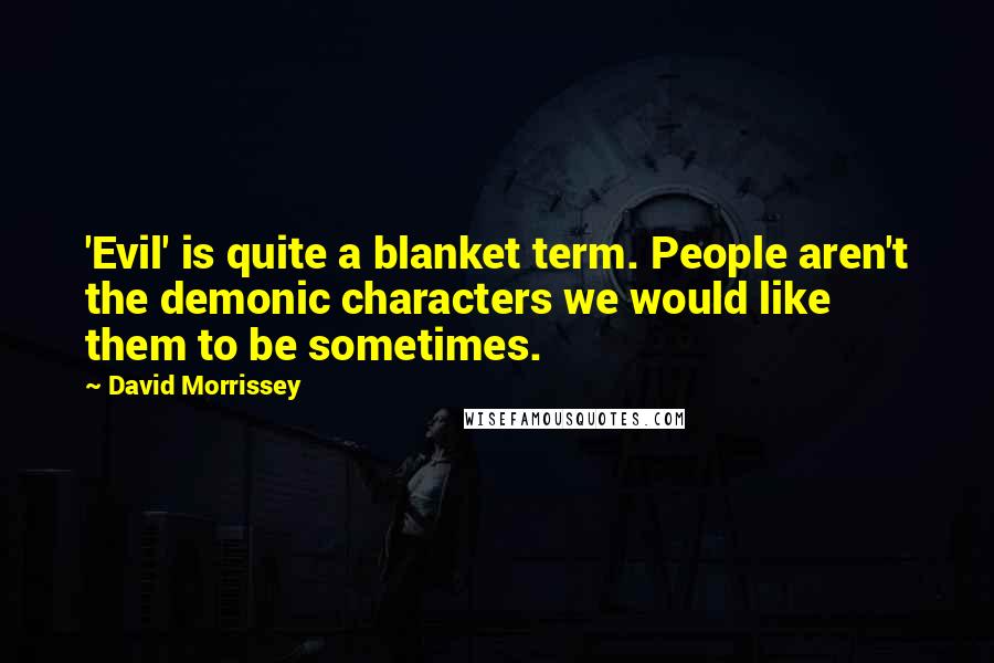 David Morrissey Quotes: 'Evil' is quite a blanket term. People aren't the demonic characters we would like them to be sometimes.