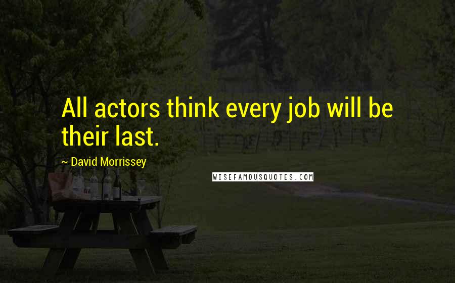 David Morrissey Quotes: All actors think every job will be their last.